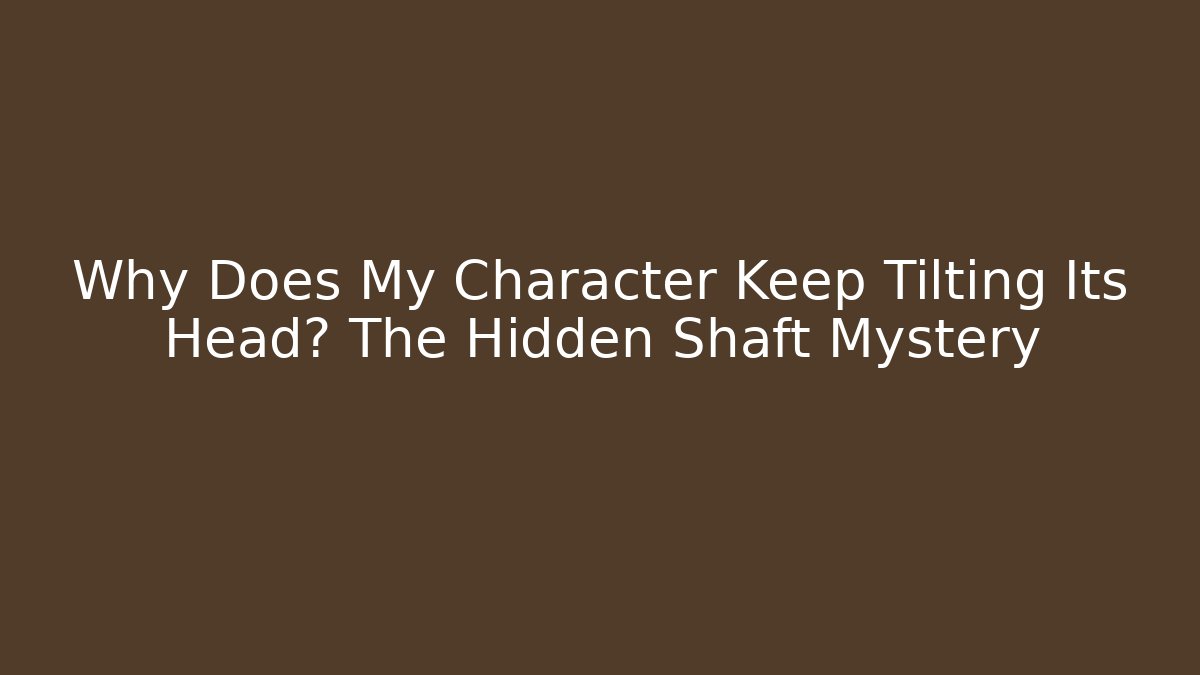 Why Does My Character Keep Tilting Its Head? The Hidden Shaft Mystery