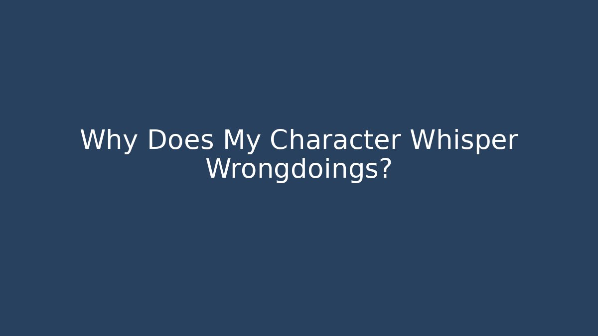 Why Does My Character Whisper Wrongdoings?