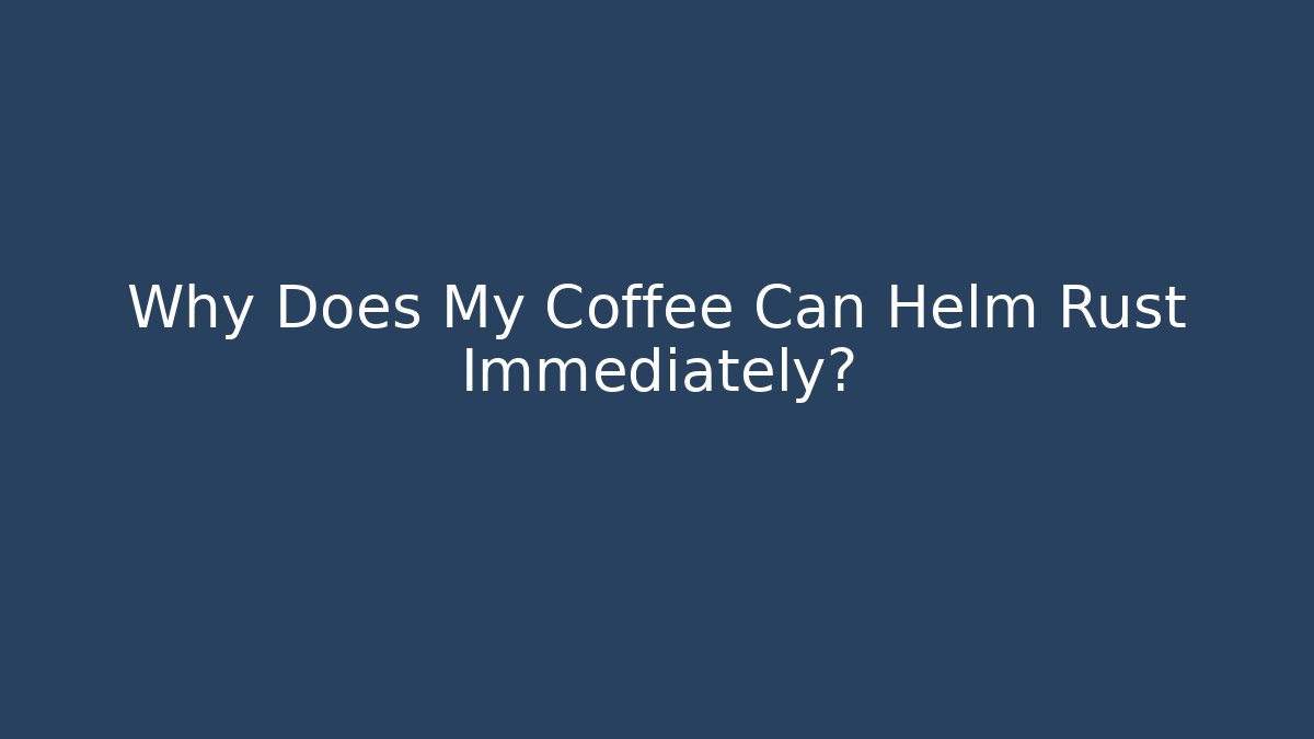Why Does My Coffee Can Helm Rust Immediately?