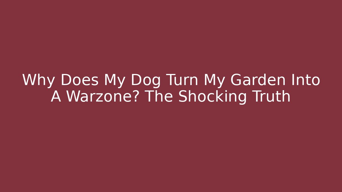 Why Does My Dog Turn My Garden Into A Warzone? The Shocking Truth