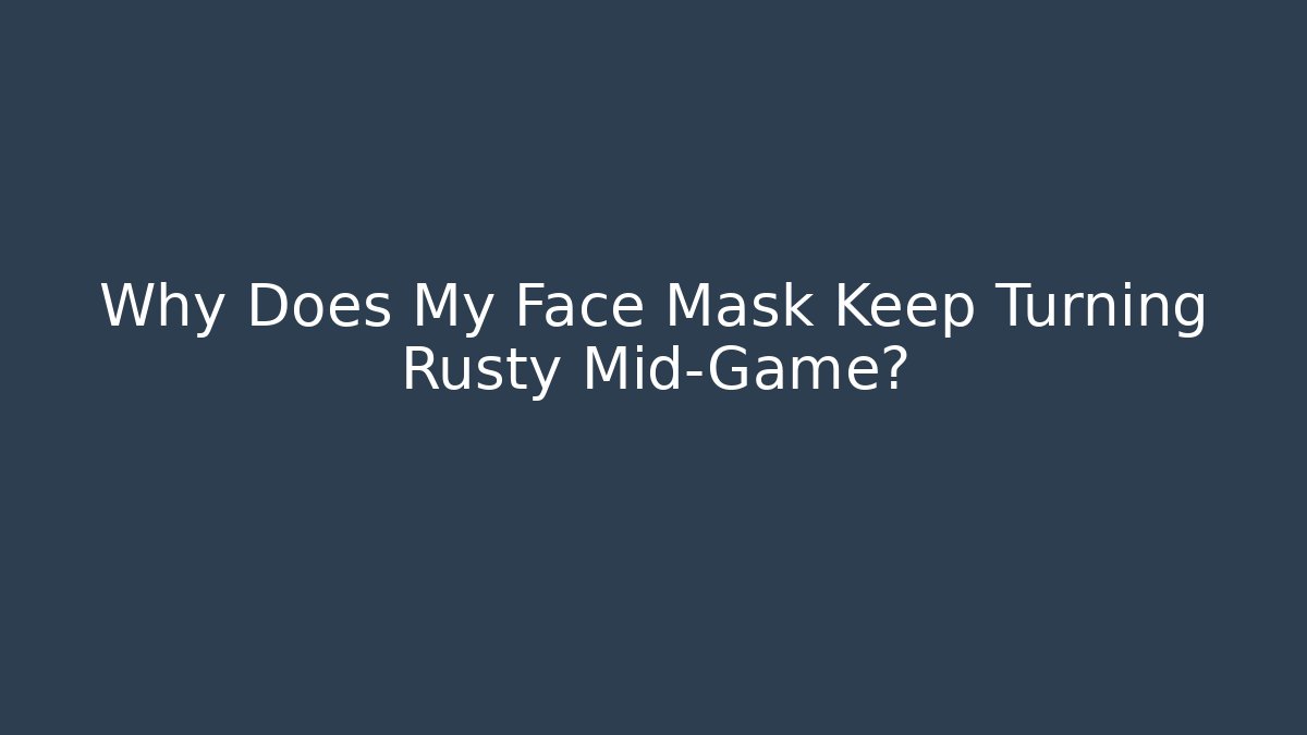 Why Does My Face Mask Keep Turning Rusty Mid-Game?