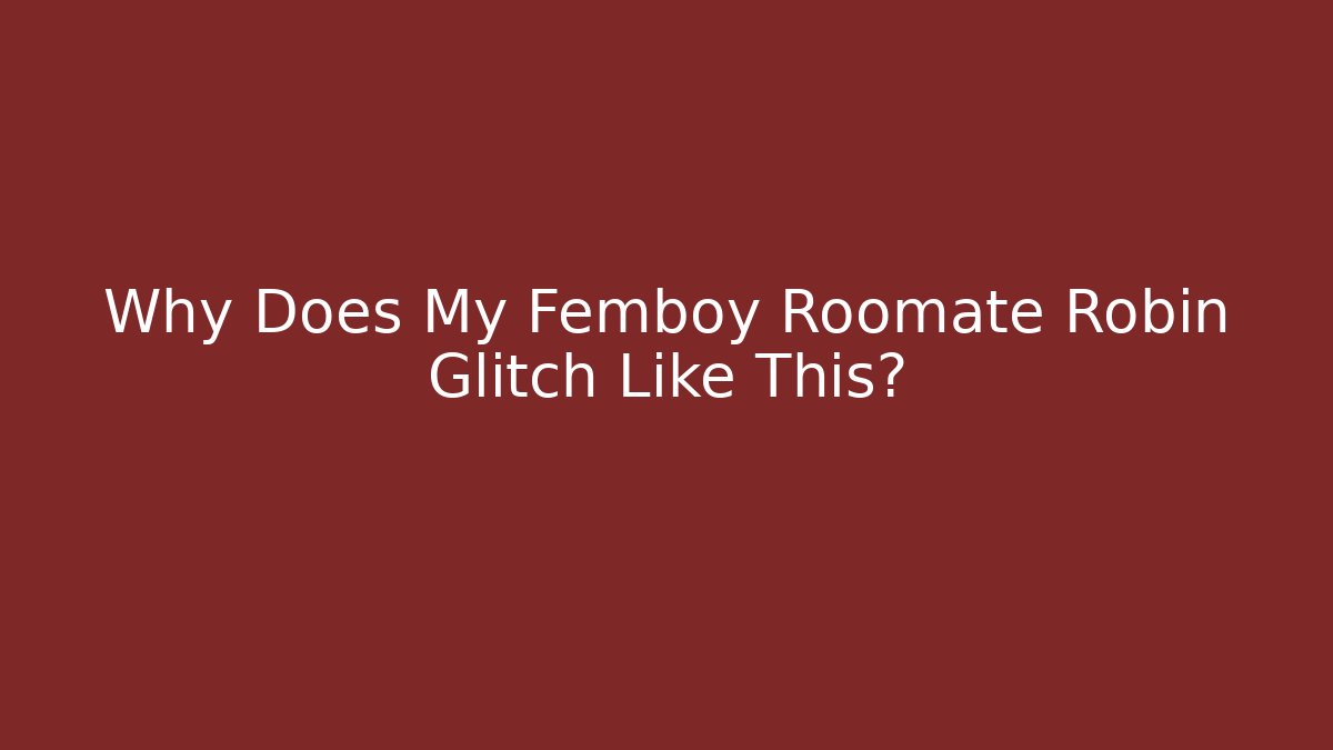Why Does My Femboy Roomate Robin Glitch Like This?