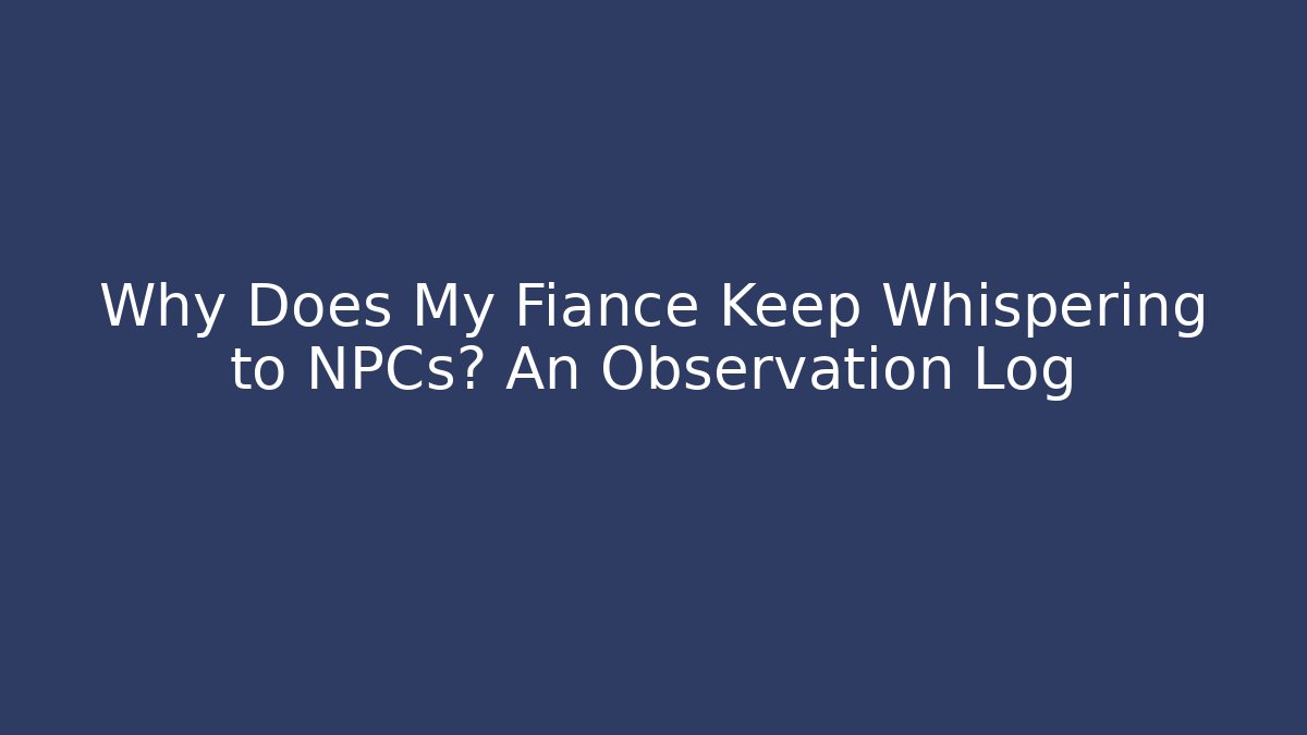 Why Does My Fiance Keep Whispering to NPCs? An Observation Log