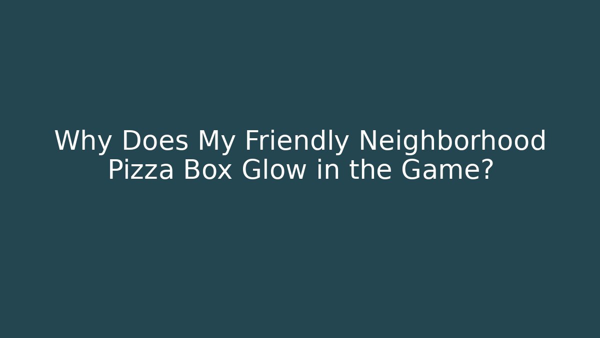 Why Does My Friendly Neighborhood Pizza Box Glow in the Game?
