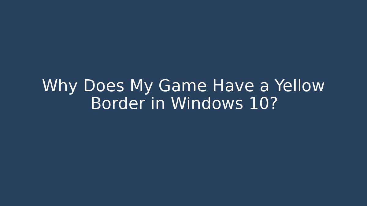 Why Does My Game Have a Yellow Border in Windows 10?