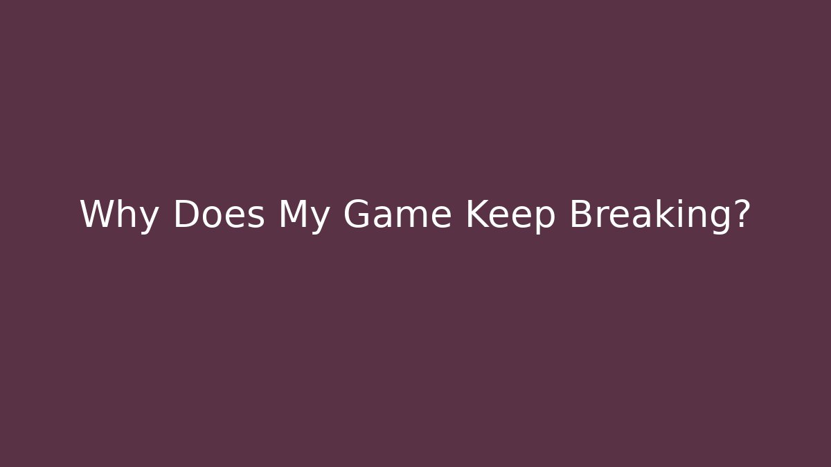 Why Does My Game Keep Breaking?