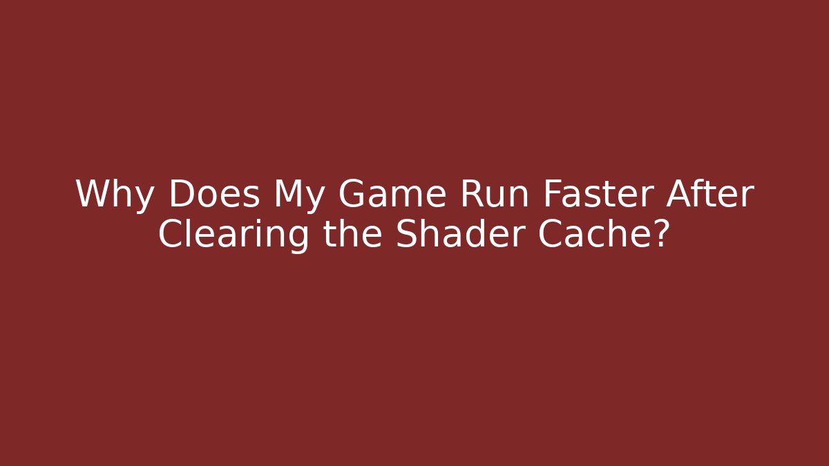 Why Does My Game Run Faster After Clearing the Shader Cache?