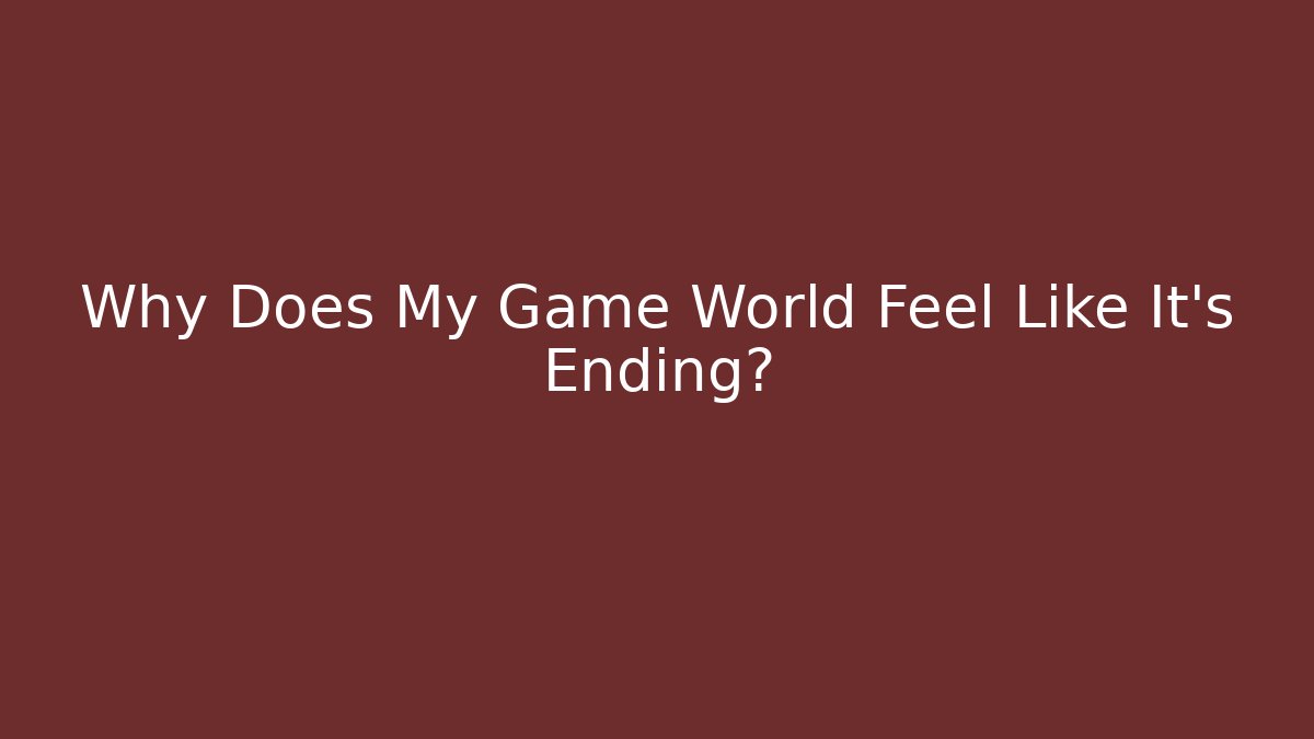 Why Does My Game World Feel Like It's Ending?