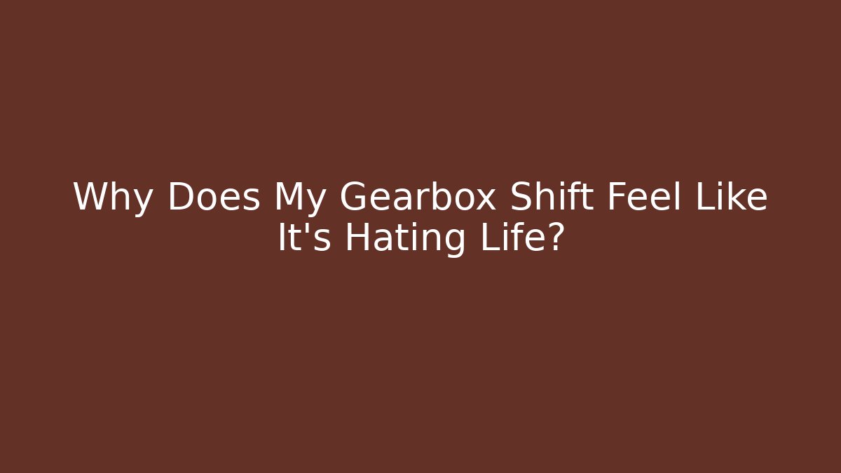 Why Does My Gearbox Shift Feel Like It’s Hating Life?