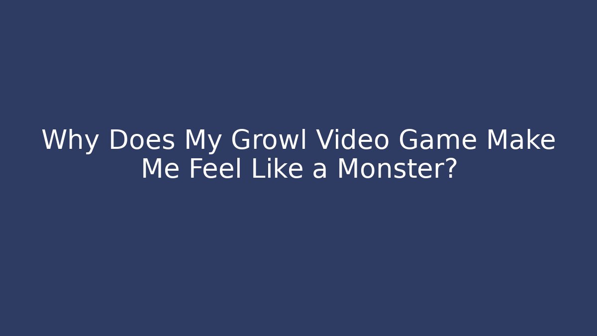 Why Does My Growl Video Game Make Me Feel Like a Monster?