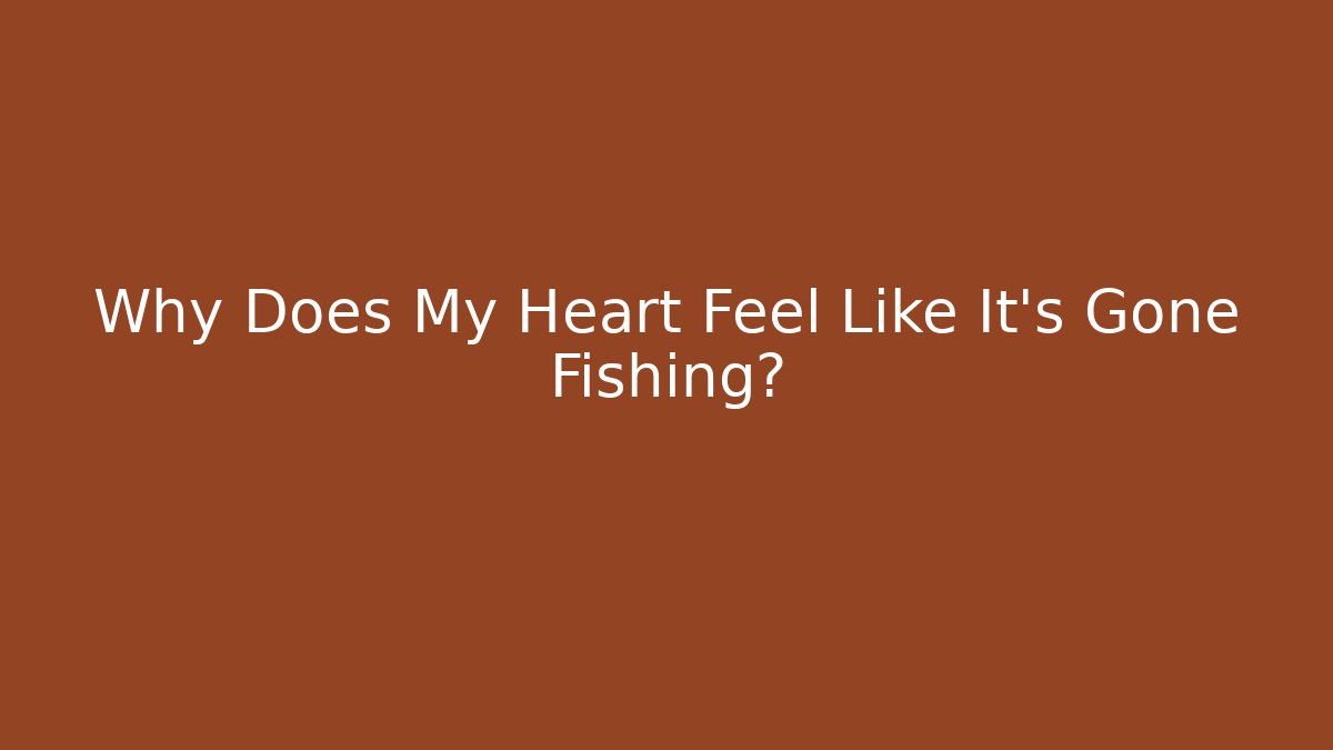 Why Does My Heart Feel Like It’s Gone Fishing?