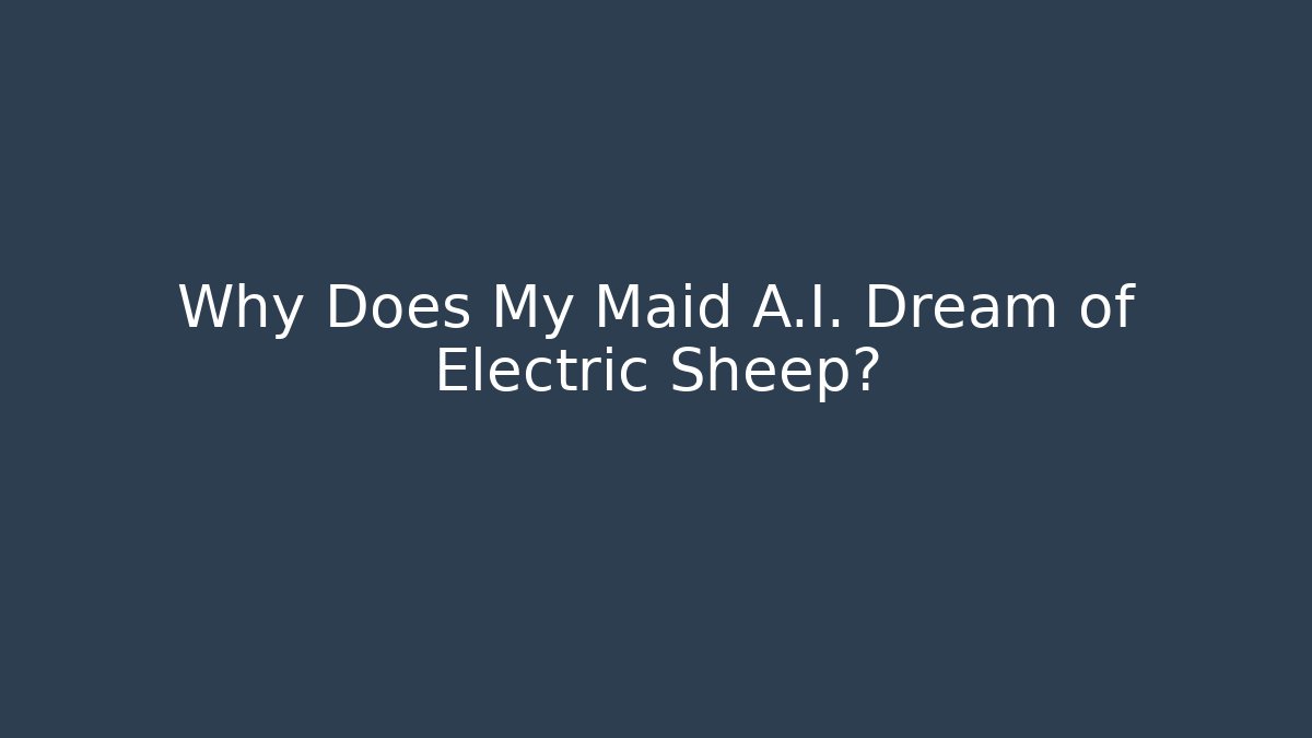 Why Does My Maid A.I. Dream of Electric Sheep?
