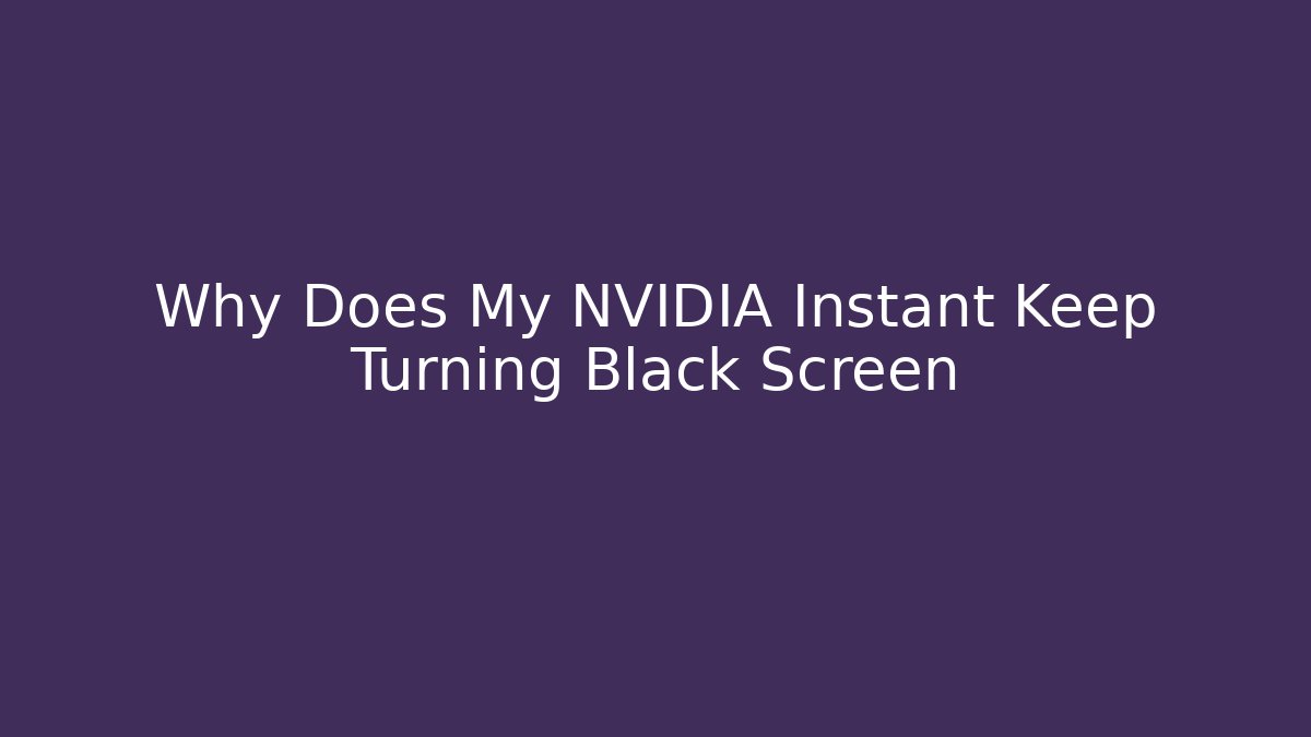 Why Does My NVIDIA Instant Keep Turning Black Screen