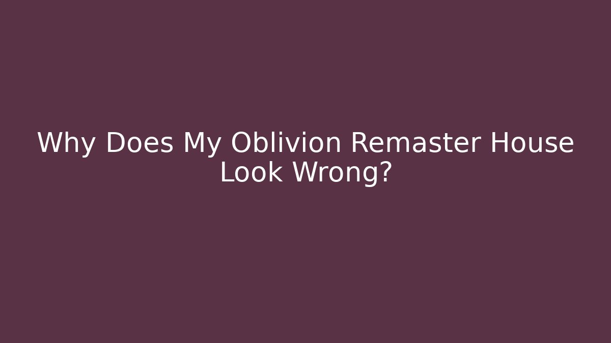 Why Does My Oblivion Remaster House Look Wrong?