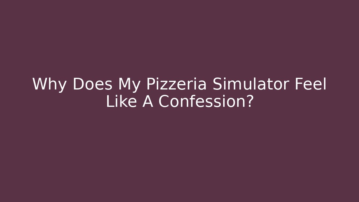 Why Does My Pizzeria Simulator Feel Like A Confession?