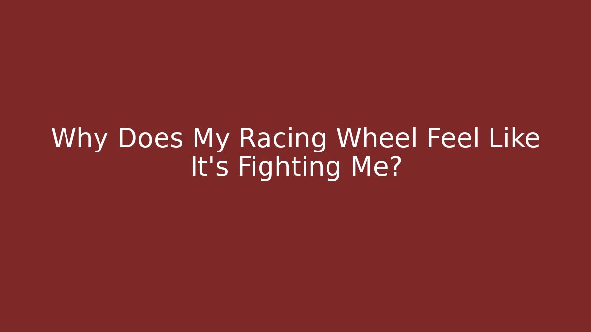 Why Does My Racing Wheel Feel Like It’s Fighting Me?