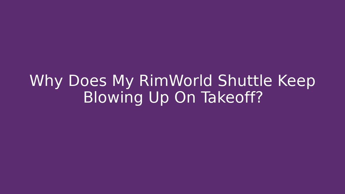Why Does My RimWorld Shuttle Keep Blowing Up On Takeoff?