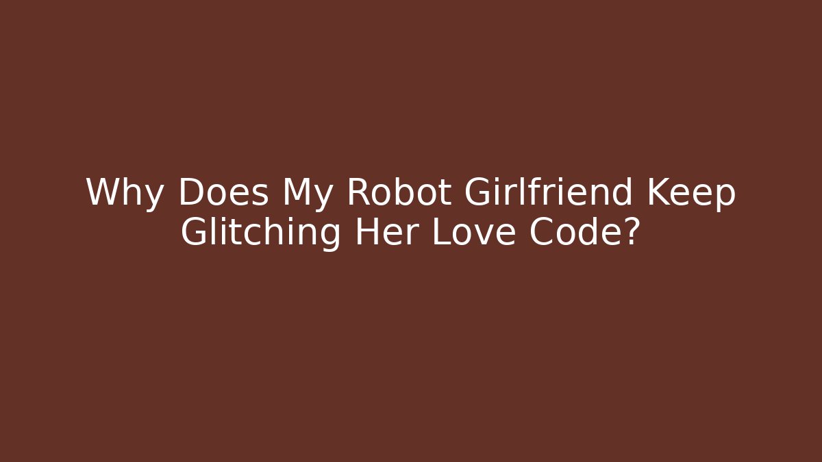 Why Does My Robot Girlfriend Keep Glitching Her Love Code? - Critter Realm