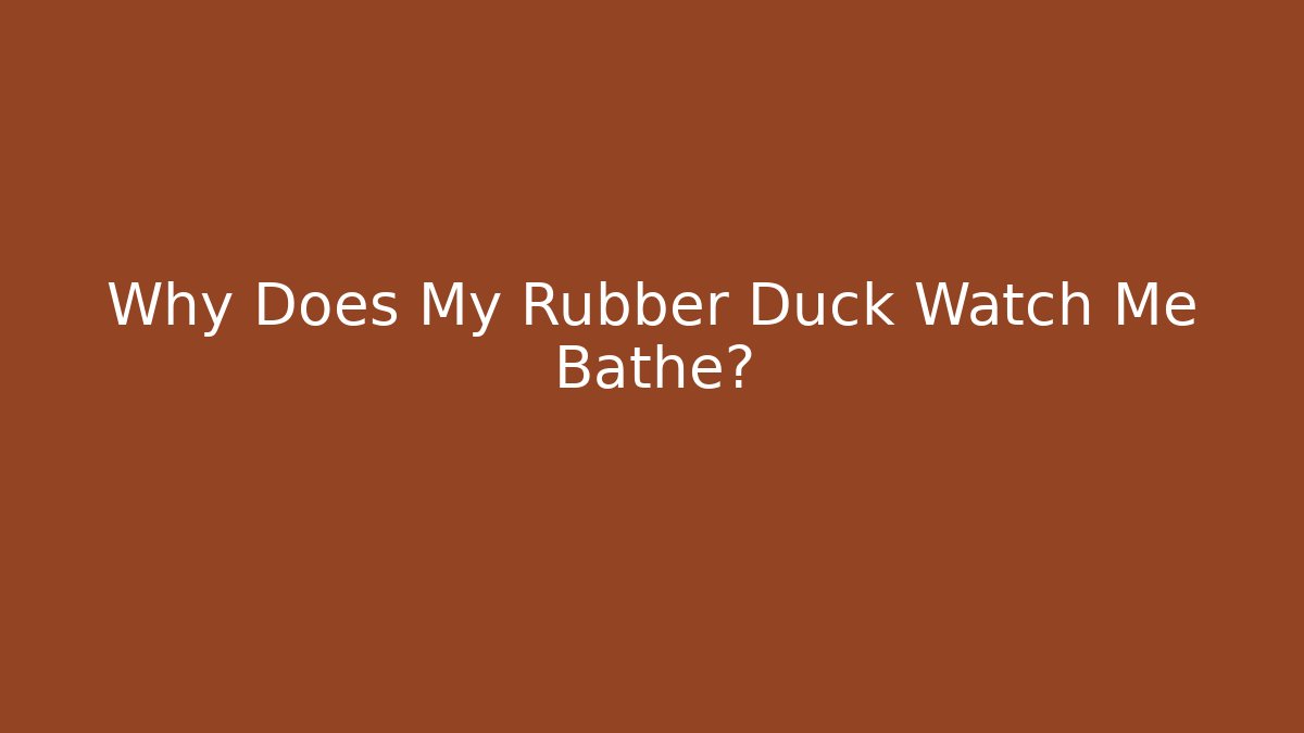 Why Does My Rubber Duck Watch Me Bathe?