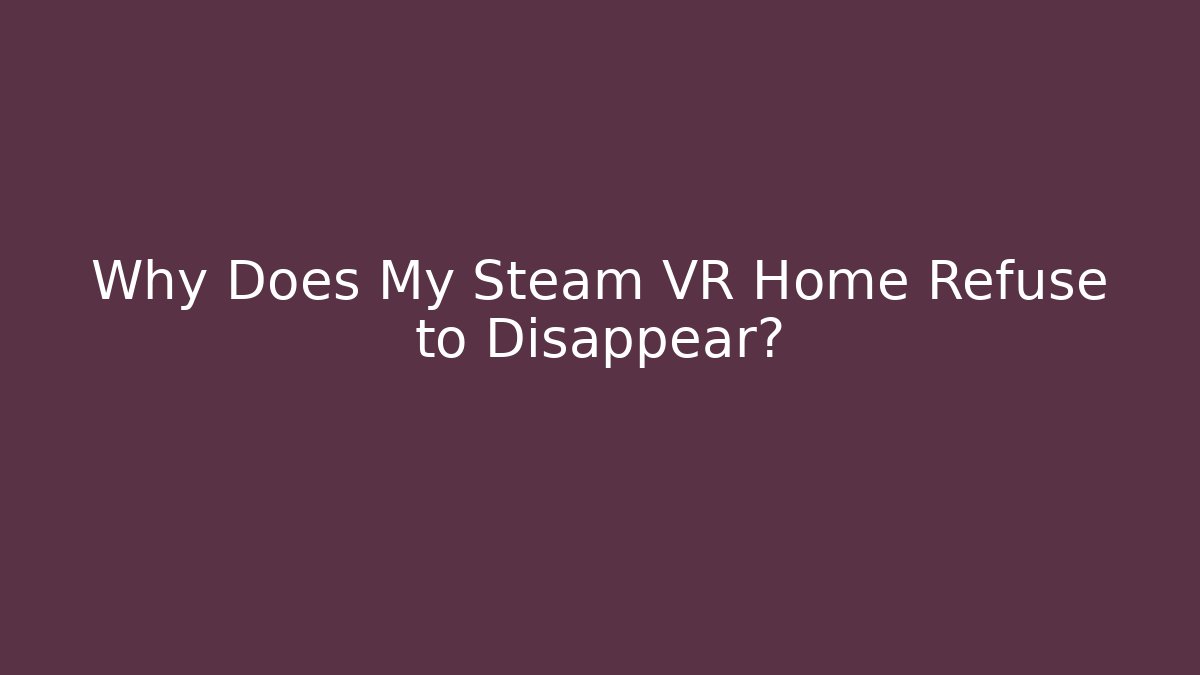 Why Does My Steam VR Home Refuse to Disappear?