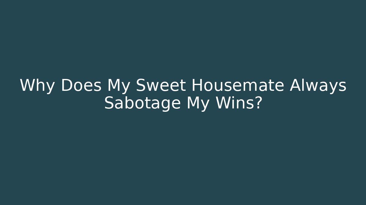 Why Does My Sweet Housemate Always Sabotage My Wins?