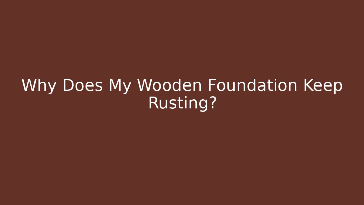 Why Does My Wooden Foundation Keep Rusting? - Critter Realm