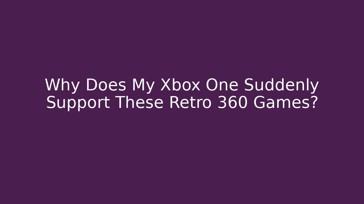 Why Does My Xbox One Suddenly Support These Retro 360 Games?