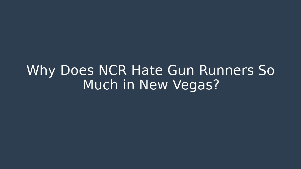 Why Does NCR Hate Gun Runners So Much in New Vegas?