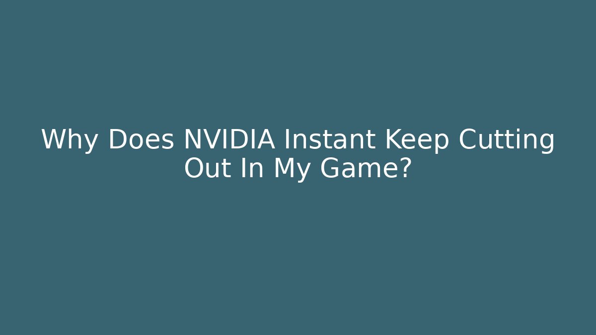 Why Does NVIDIA Instant Keep Cutting Out In My Game?