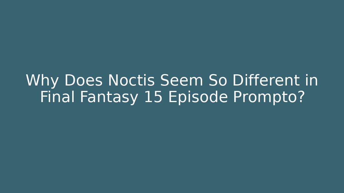 Why Does Noctis Seem So Different in Final Fantasy 15 Episode Prompto?