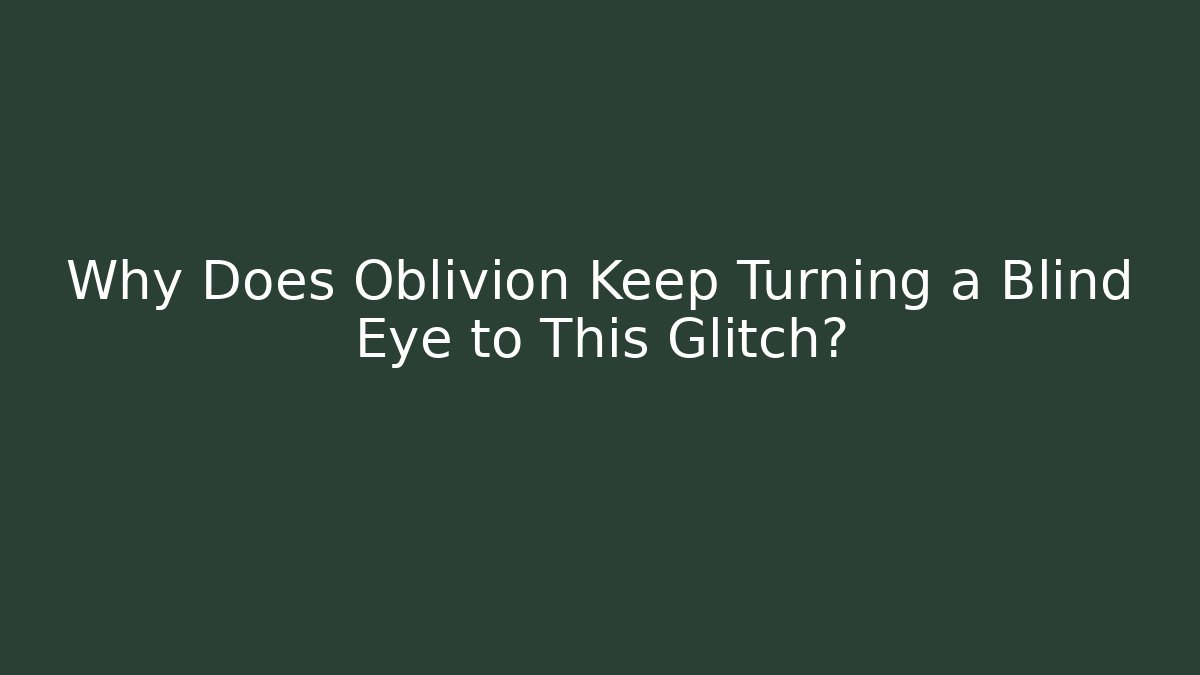 Why Does Oblivion Keep Turning a Blind Eye to This Glitch?