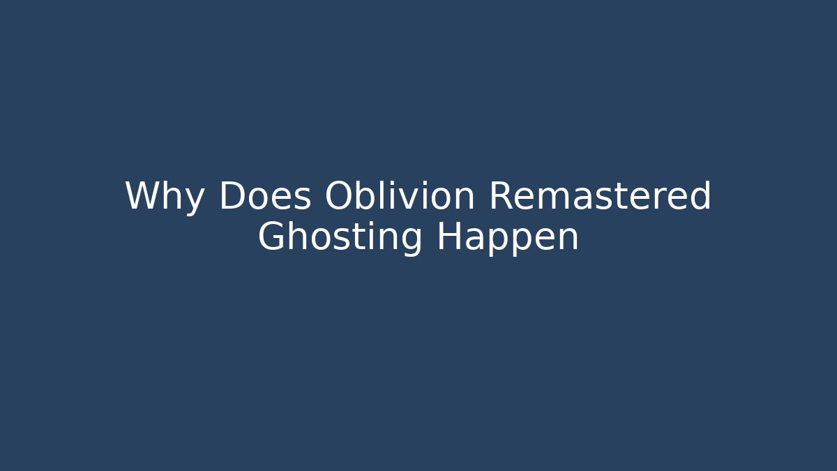 Why Does Oblivion Remastered Ghosting Happen