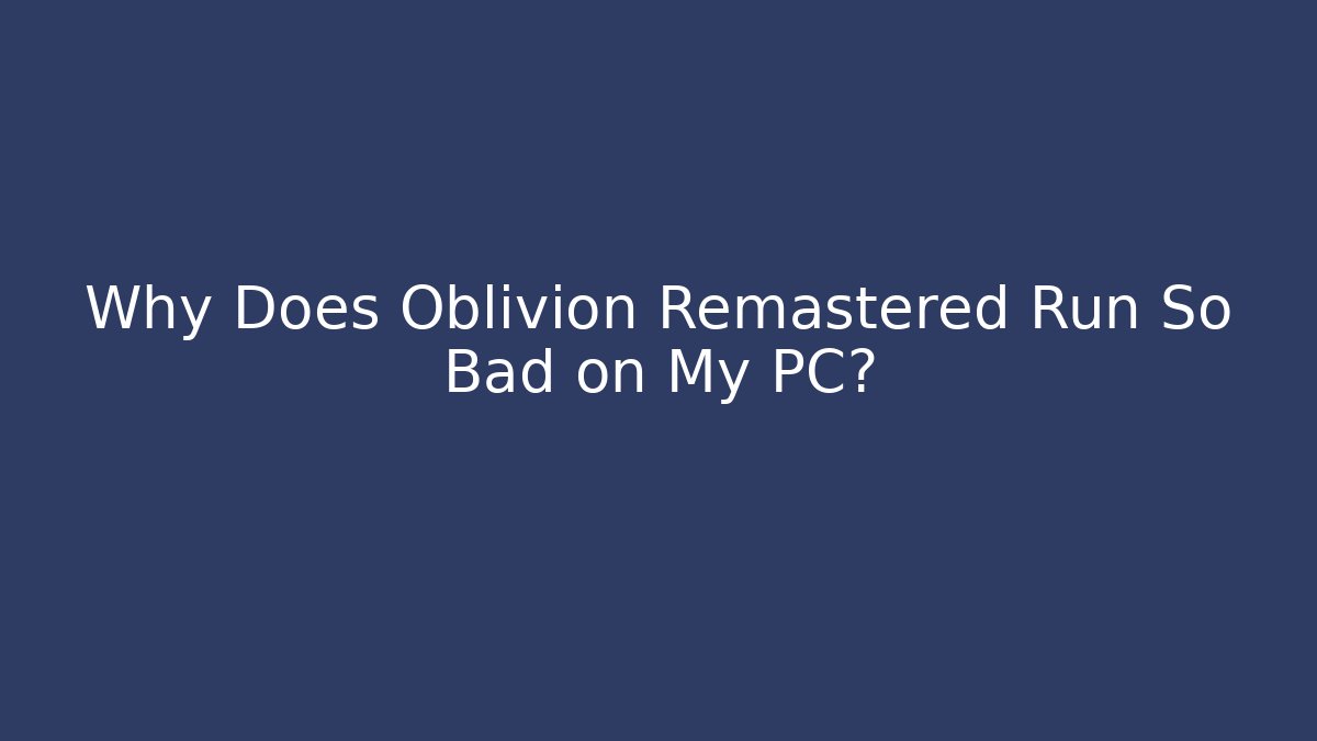 Why Does Oblivion Remastered Run So Bad on My PC?