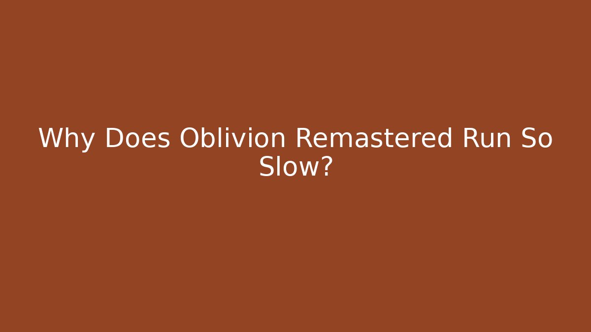 Why Does Oblivion Remastered Run So Slow?