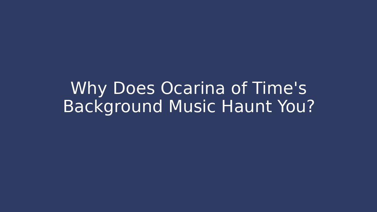 Why Does Ocarina of Time's Background Music Haunt You?