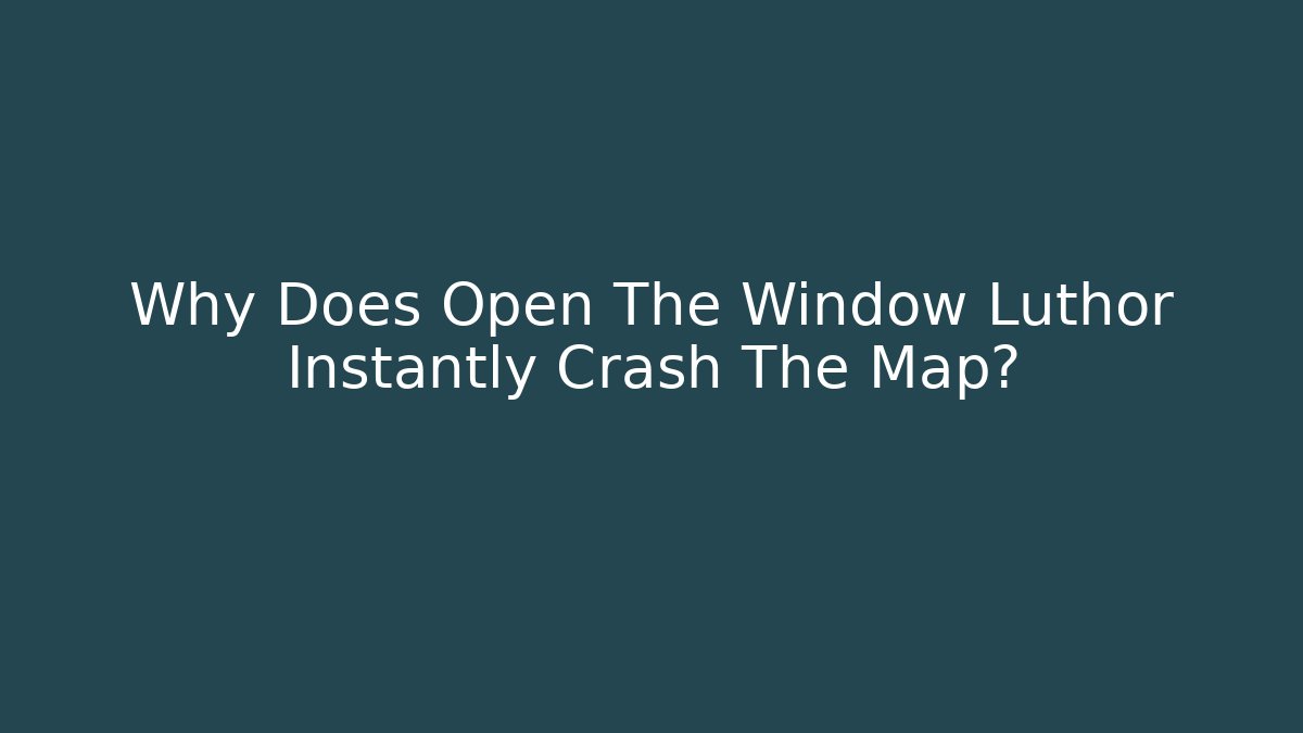 Why Does Open The Window Luthor Instantly Crash The Map?