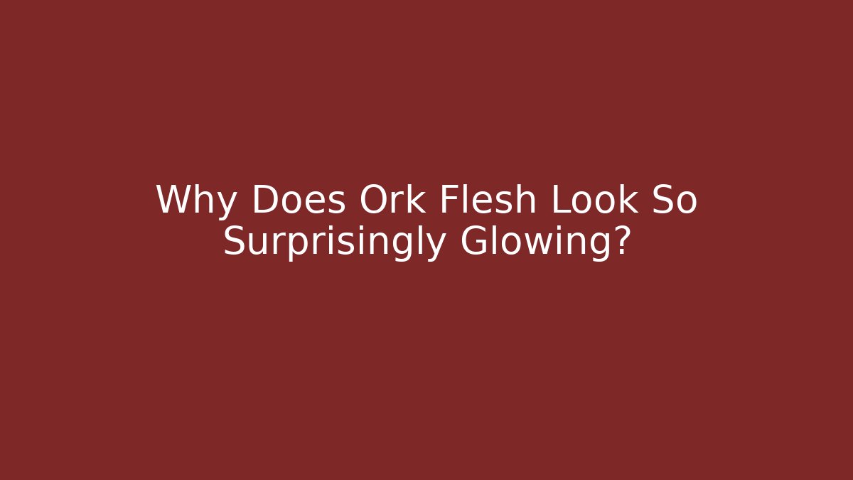 Why Does Ork Flesh Look So Surprisingly Glowing?