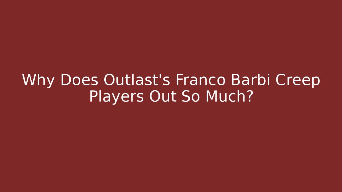 Why Does Outlast's Franco Barbi Creep Players Out So Much?