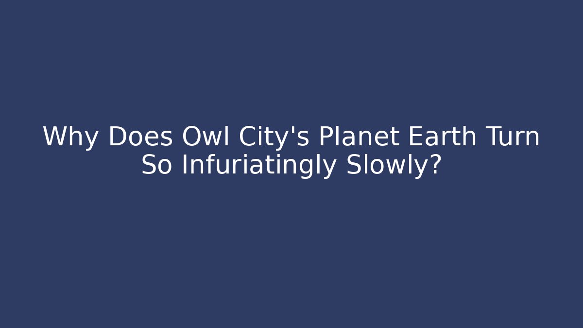 Why Does Owl City's Planet Earth Turn So Infuriatingly Slowly?