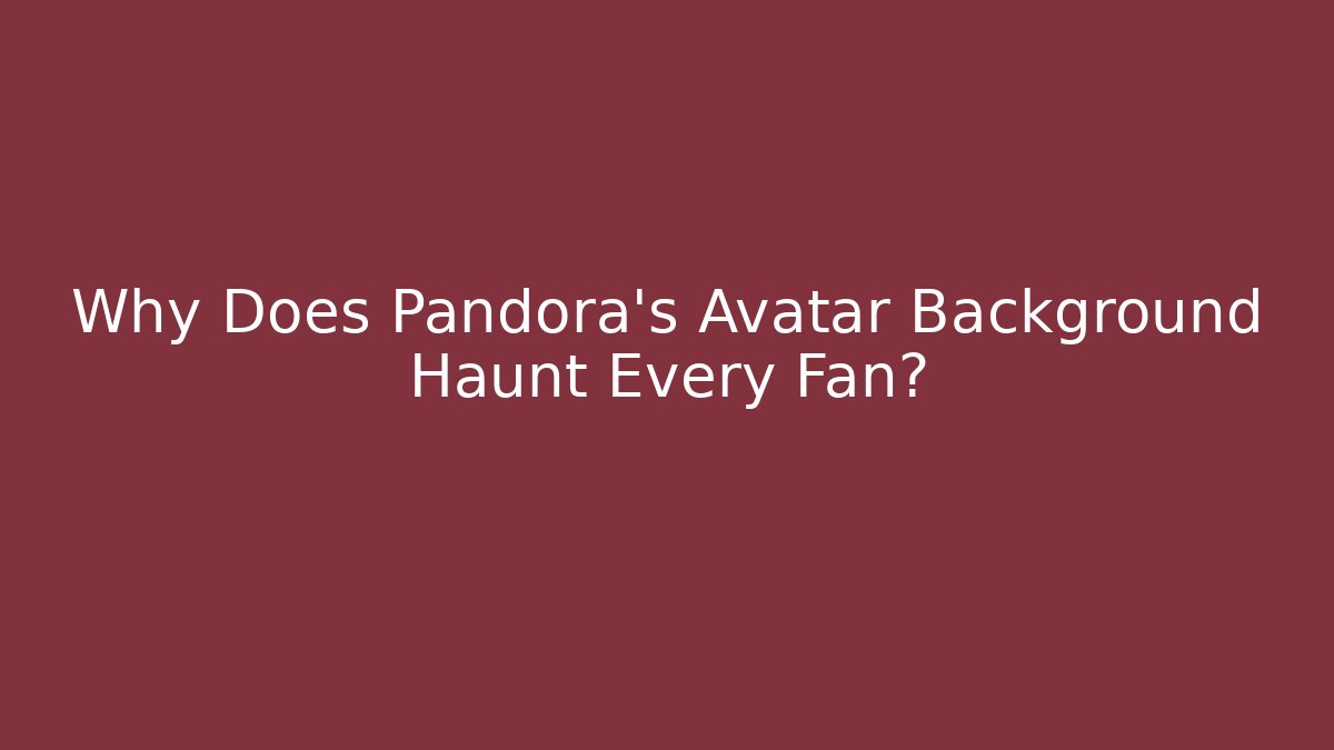 Why Does Pandora's Avatar Background Haunt Every Fan?