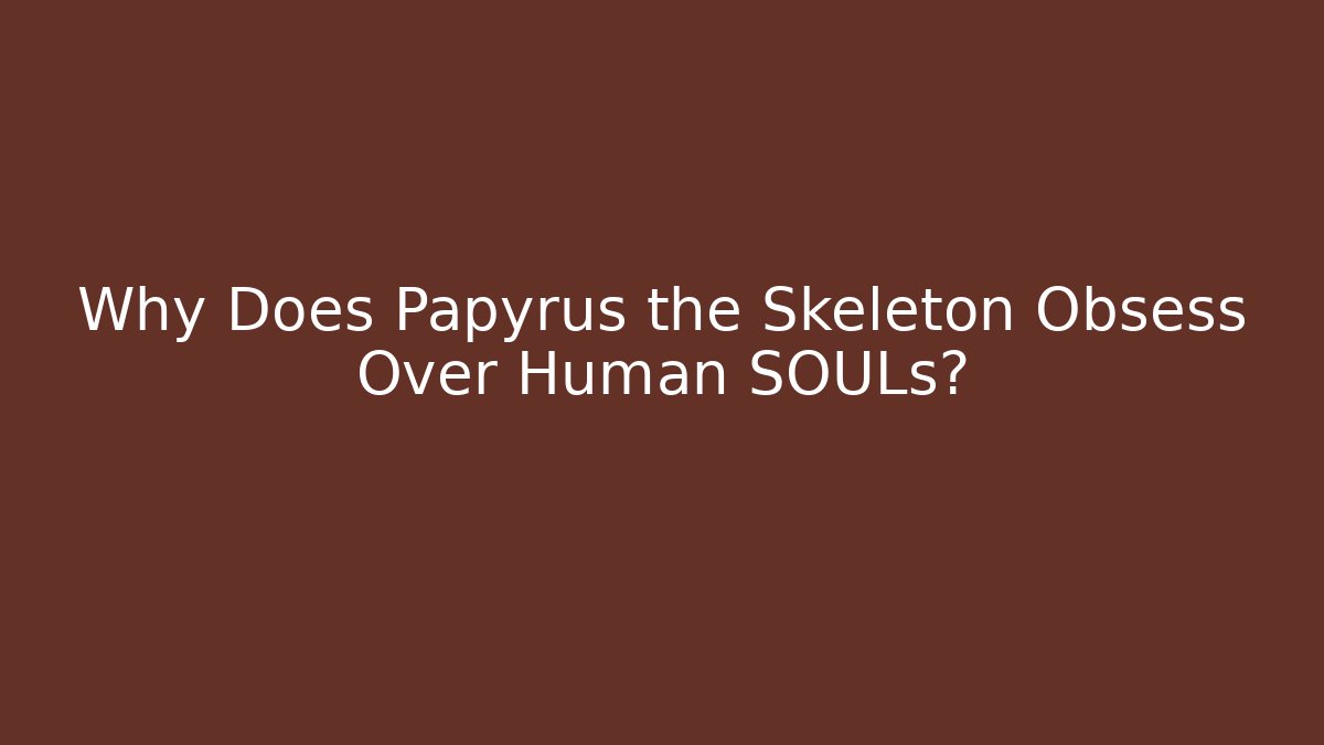 Why Does Papyrus the Skeleton Obsess Over Human SOULs?