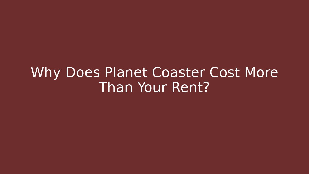 Why Does Planet Coaster Cost More Than Your Rent? - Critter Realm
