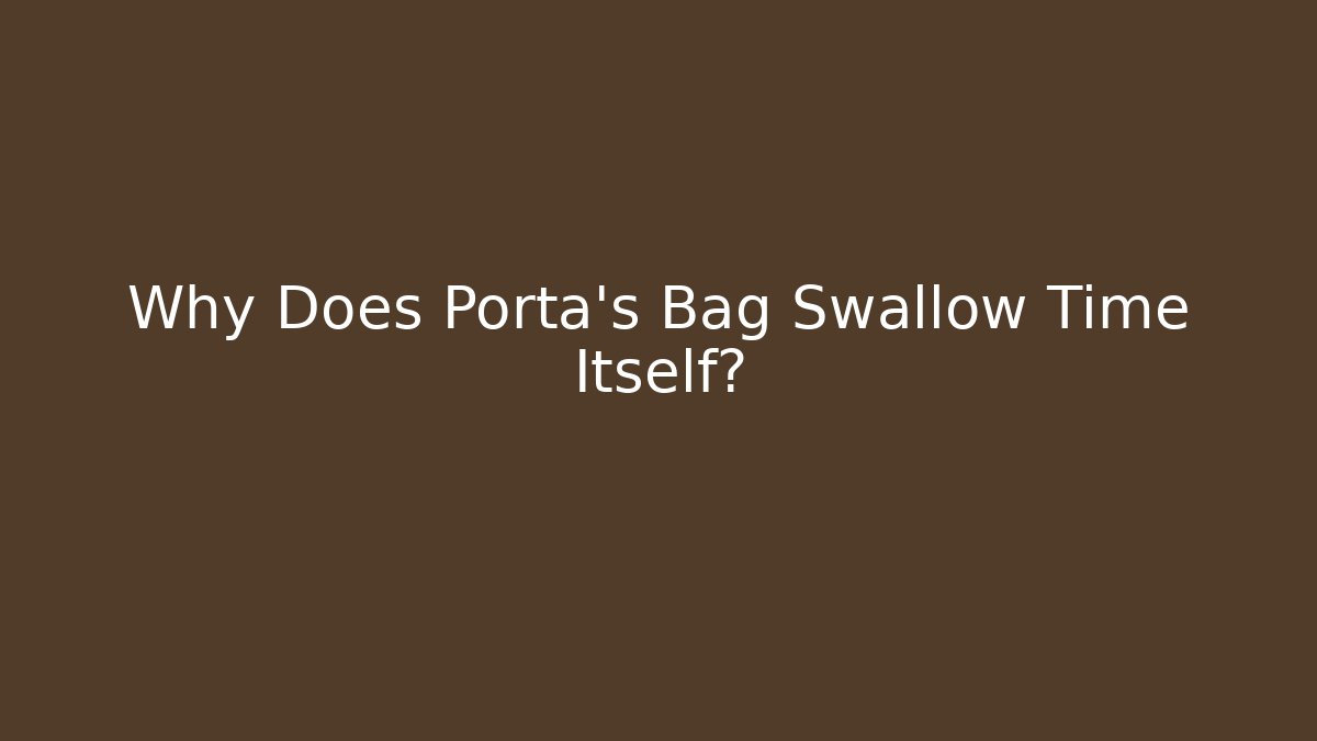 Why Does Porta's Bag Swallow Time Itself?