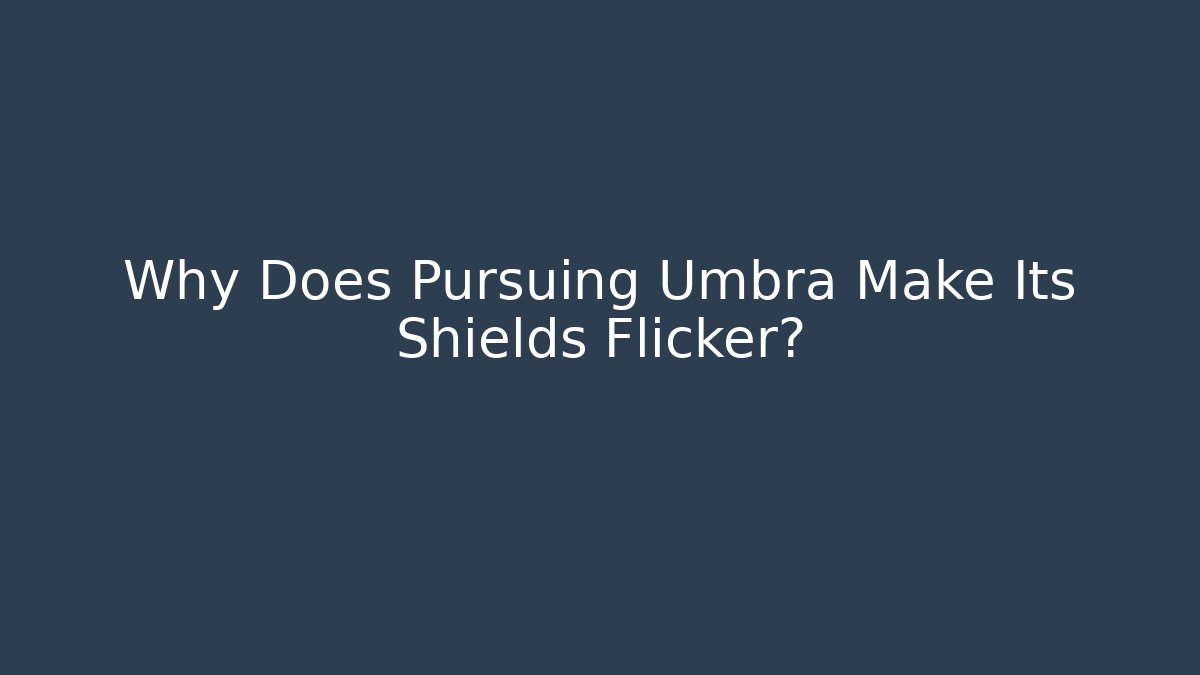 Why Does Pursuing Umbra Make Its Shields Flicker?