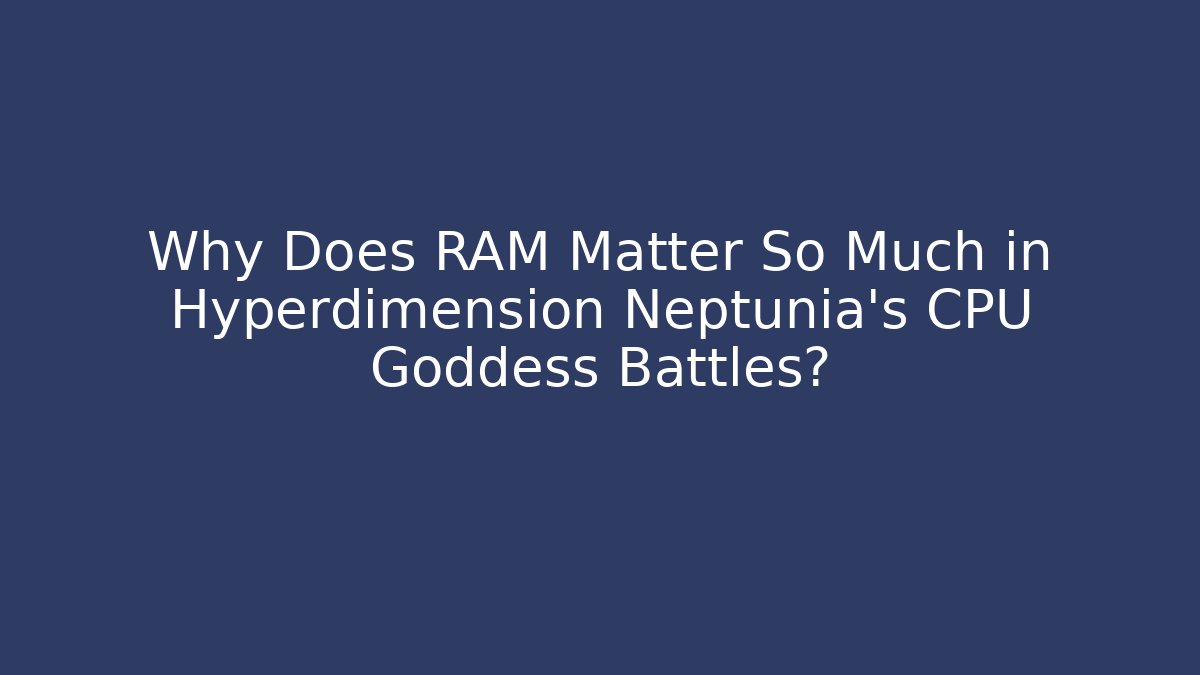 Why Does RAM Matter So Much in Hyperdimension Neptunia’s CPU Goddess Battles?