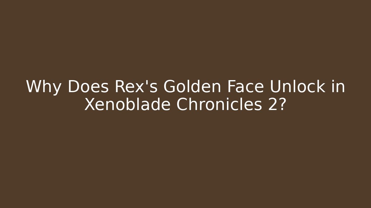 Why Does Rex's Golden Face Unlock in Xenoblade Chronicles 2?