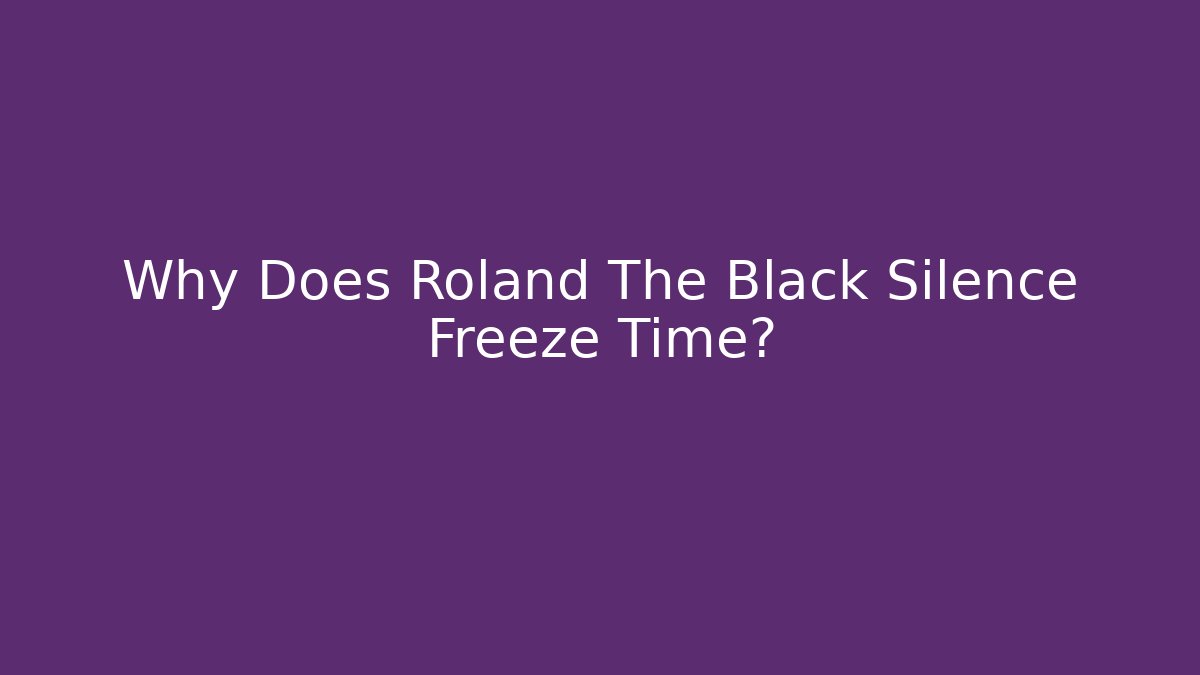 Why Does Roland The Black Silence Freeze Time?