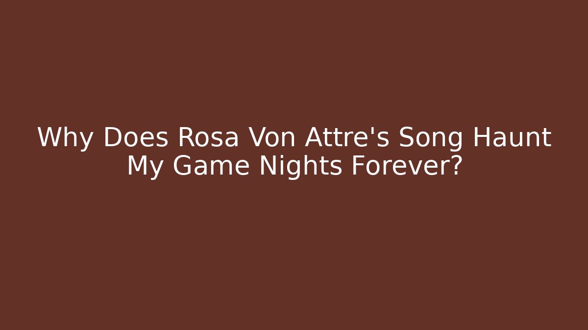 Why Does Rosa Von Attre’s Song Haunt My Game Nights Forever?