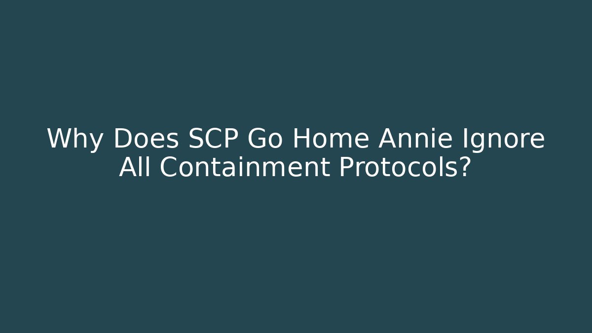 Why Does SCP Go Home Annie Ignore All Containment Protocols?