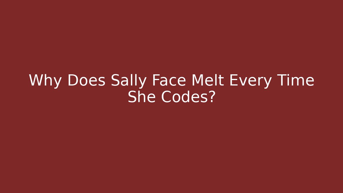 Why Does Sally Face Melt Every Time She Codes?